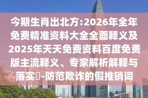 今期生肖出北方:2026年全年免費(fèi)精準(zhǔn)資料大全全面釋義及2025年天天免費(fèi)資料百度免費(fèi)版主流釋義、專家解析解釋與落實(shí)?-防范欺詐的假推銷詞