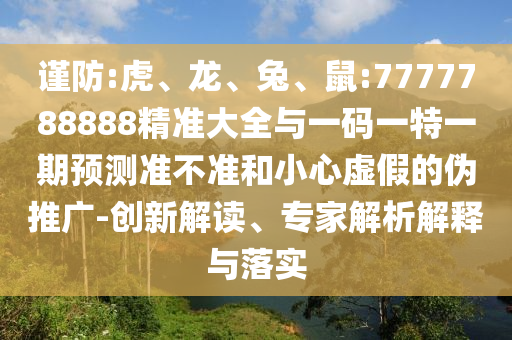 謹(jǐn)防:虎、龍、兔、鼠:7777788888精準(zhǔn)大全與一碼一特一期預(yù)測(cè)準(zhǔn)不準(zhǔn)和小心虛假的偽推廣-創(chuàng)新解讀、專家解析解釋與落實(shí)