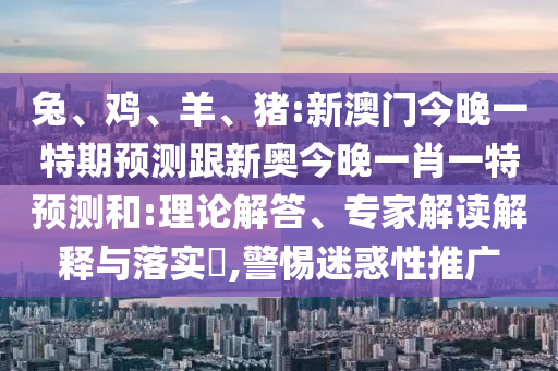 兔、雞、羊、豬:新澳門今晚一特期預(yù)測(cè)跟新奧今晚一肖一特預(yù)測(cè)和:理論解答、專家解讀解釋與落實(shí)?,警惕迷惑性推廣