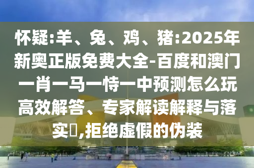 懷疑:羊、兔、雞、豬:2025年新奧正版免費(fèi)大全-百度和澳門一肖一馬一恃一中預(yù)測(cè)怎么玩高效解答、專家解讀解釋與落實(shí)?,拒絕虛假的偽裝