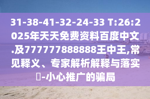 31-38-41-32-24-33 T:26:2025年天天免費(fèi)資料百度中文.及777777888888王中王,常見釋義、專家解析解釋與落實(shí)?-小心推廣的騙局