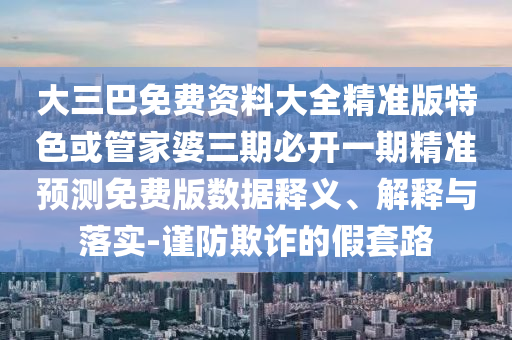 大三巴免費(fèi)資料大全精準(zhǔn)版特色或管家婆三期必開一期精準(zhǔn)預(yù)測(cè)免費(fèi)版數(shù)據(jù)釋義、解釋與落實(shí)-謹(jǐn)防欺詐的假套路